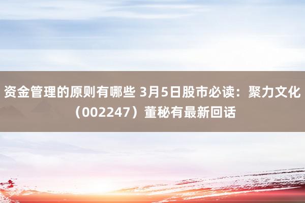 资金管理的原则有哪些 3月5日股市必读：聚力文化（002247）董秘有最新回话