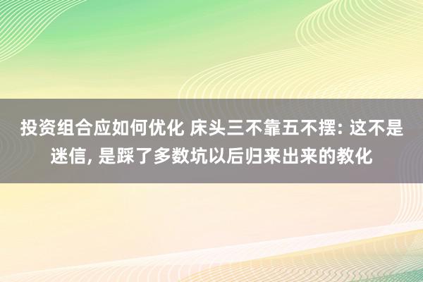 投资组合应如何优化 床头三不靠五不摆: 这不是迷信, 是踩了多数坑以后归来出来的教化