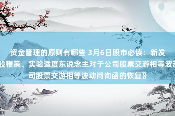 资金管理的原则有哪些 3月6日股市必读：新发布《纵横通讯控股鞭策、实验适度东说念主对于公司股票交游相等波动问询函的恢复》