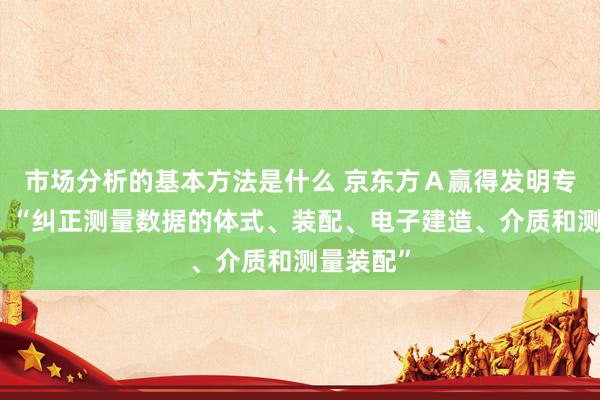 市场分析的基本方法是什么 京东方Ａ赢得发明专利授权：“纠正测量数据的体式、装配、电子建造、介质和测量装配”