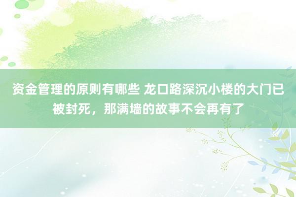 资金管理的原则有哪些 龙口路深沉小楼的大门已被封死，那满墙的故事不会再有了