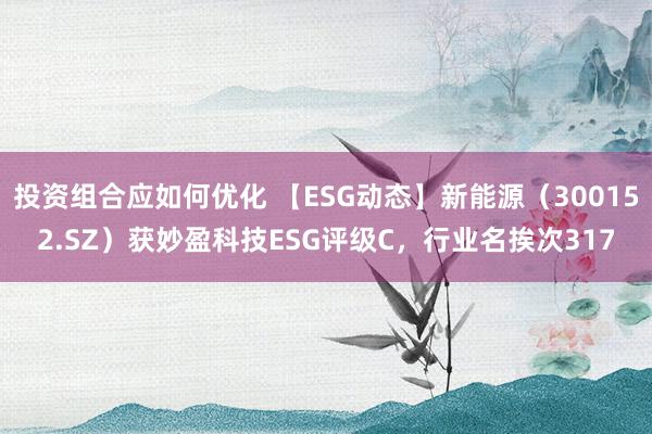 投资组合应如何优化 【ESG动态】新能源（300152.SZ）获妙盈科技ESG评级C，行业名挨次317