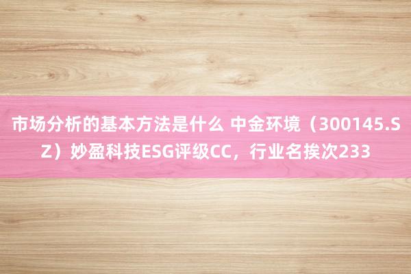 市场分析的基本方法是什么 中金环境（300145.SZ）妙盈科技ESG评级CC，行业名挨次233