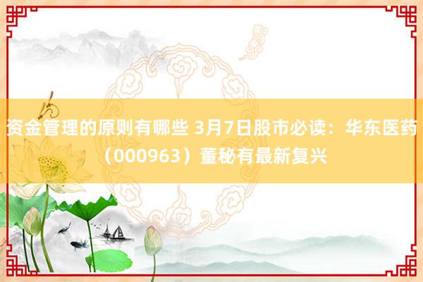 资金管理的原则有哪些 3月7日股市必读：华东医药（000963）董秘有最新复兴