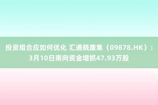 投资组合应如何优化 汇通晓麇集（09878.HK）：3月10日南向资金增抓47.93万股