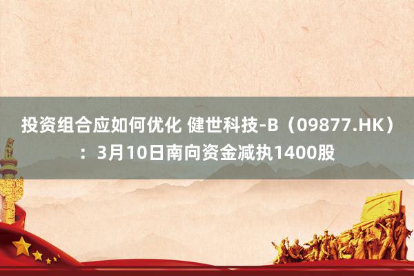 投资组合应如何优化 健世科技-B（09877.HK）：3月10日南向资金减执1400股