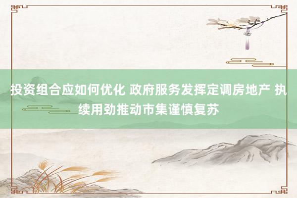 投资组合应如何优化 政府服务发挥定调房地产 执续用劲推动市集谨慎复苏