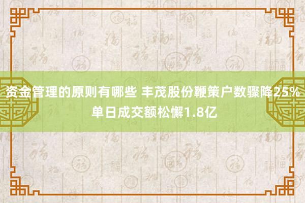 资金管理的原则有哪些 丰茂股份鞭策户数骤降25% 单日成交额松懈1.8亿