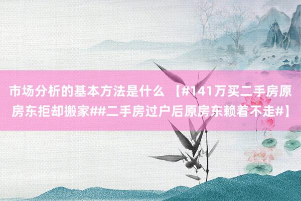 市场分析的基本方法是什么 【#141万买二手房原房东拒却搬家##二手房过户后原房东赖着不走#】